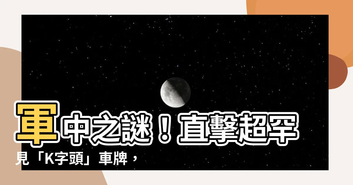 【k開頭車牌】軍中之謎！直擊超罕見「K字頭」車牌，背後竟藏著最高機密！