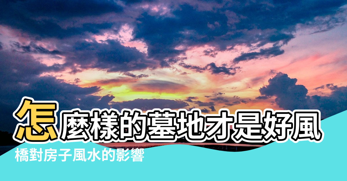 【橋對墳的風水有影響嗎】怎麼樣的墓地才是好風水 |橋對房子風水的影響 |橋邊的房子風水有何講究 |