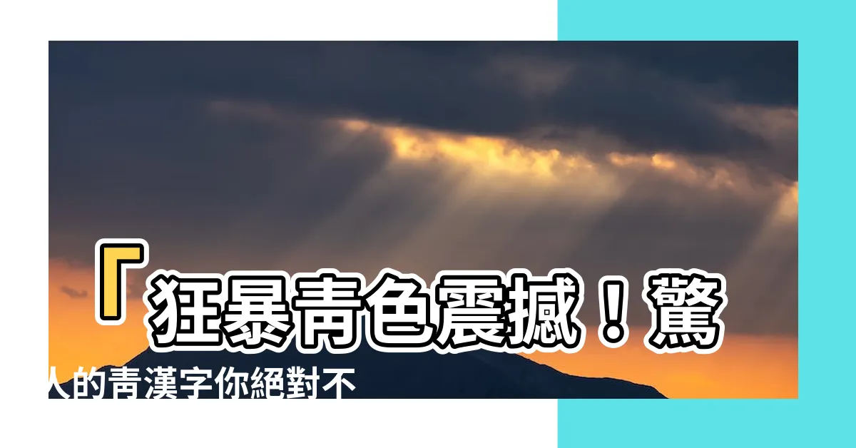 【靑 漢字】「狂暴靑色震撼！驚人的靑漢字你絕對不能不知道！」