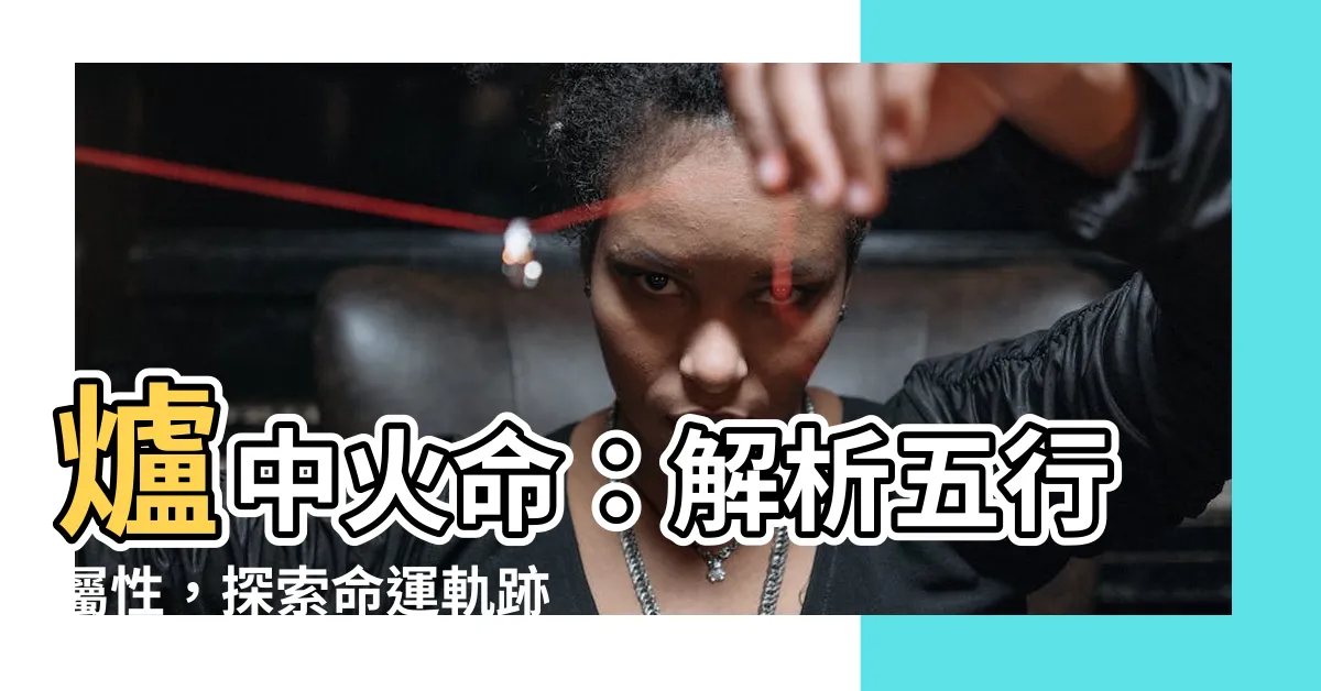【爐中火命】爐中火命：解析五行屬性，探索命運軌跡