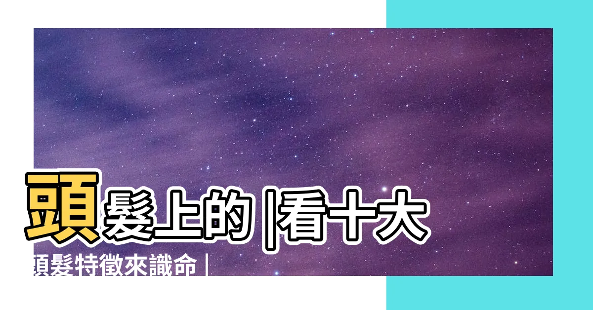 【天生曲髮相學】頭髮上的 |看十大頭髮特徵來識命 |5大髮相福氣特徵電成順滑直髮 |