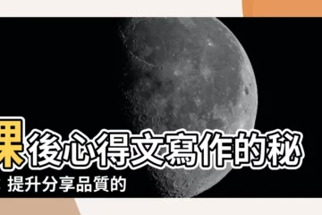 【課後心得】課後心得文寫作的秘笈：提升分享品質的關鍵指南