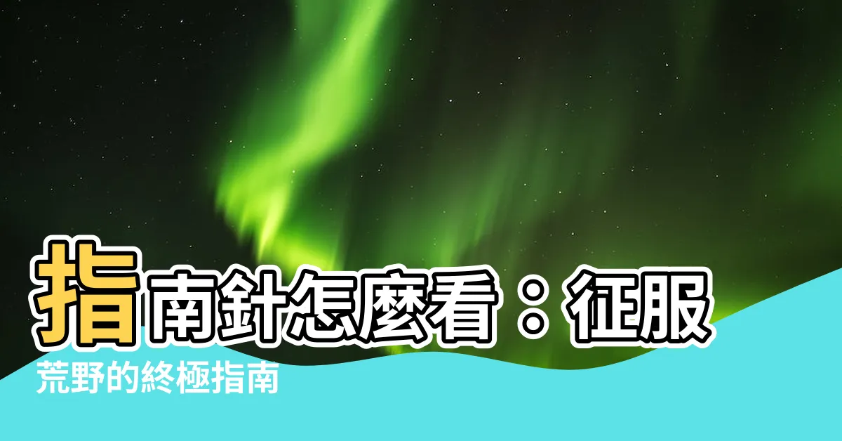 【指南針怎麼看】指南針怎麼看：征服荒野的終極指南
