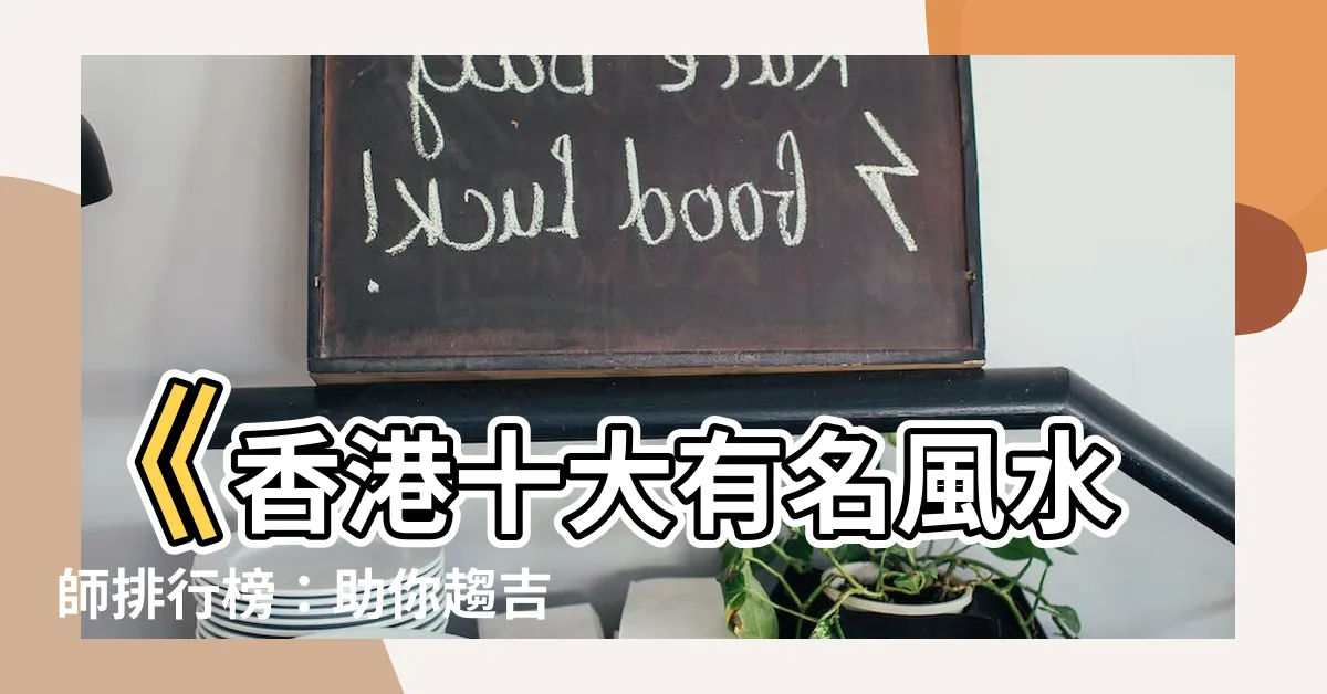 【有名風水師】《香港十大有名風水師排行榜：助你趨吉避兇、事業飛黃騰達》