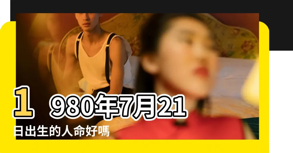 1980年7月21日出生的人命好嗎 |是什麼命 |1980年7月21日出生的人生辰八字測算 |【1980年7月21日午時生人】
