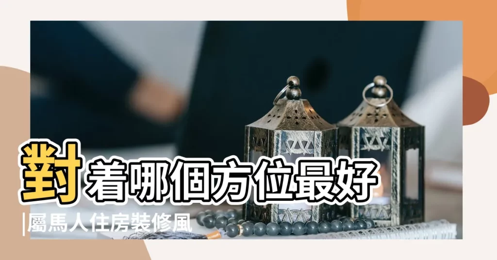對着哪個方位最好 |屬馬人住房裝修風水注意哪些 |屬馬人住宅大門朝哪好 |【屬馬的大門朝向】