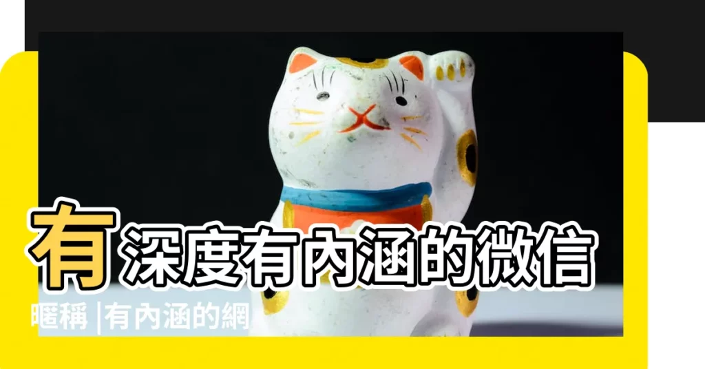 有深度有內涵的微信暱稱 |有內涵的網名 |有內涵的微信名字 |【好聽有內涵的微信網名】