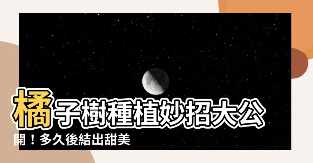 【橘子要種多久】橘子樹種植妙招大公開！多久後結出甜美果實？