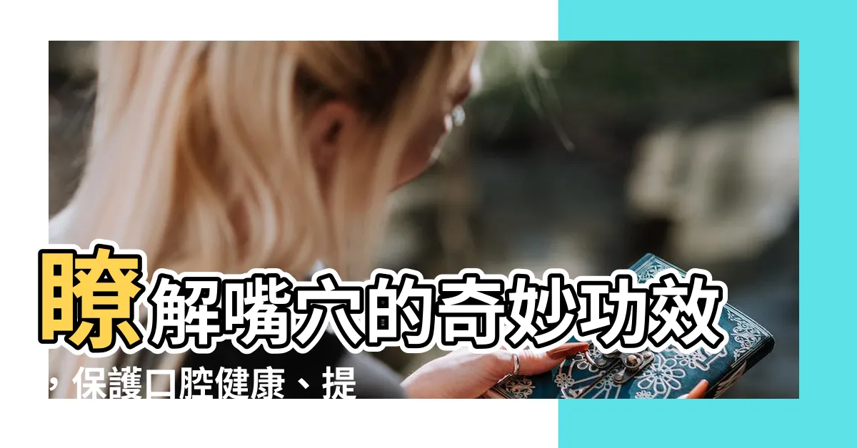 【嘴穴】瞭解嘴穴的奇妙功效，保護口腔健康、提升美麗笑容！