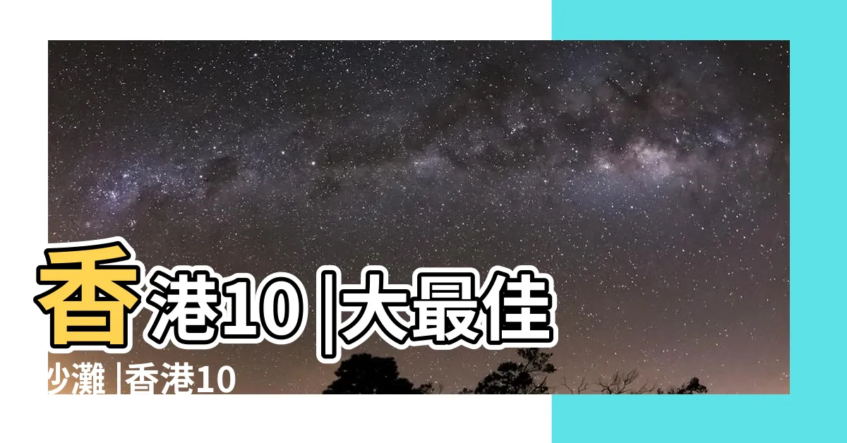 【香港有海嗎】香港10 |大最佳沙灘 |香港10 |