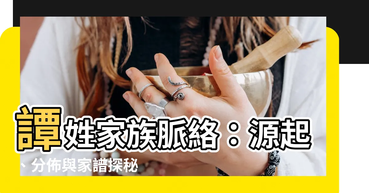 【譚姓】譚姓家族脈絡：源起、分佈與家譜探秘