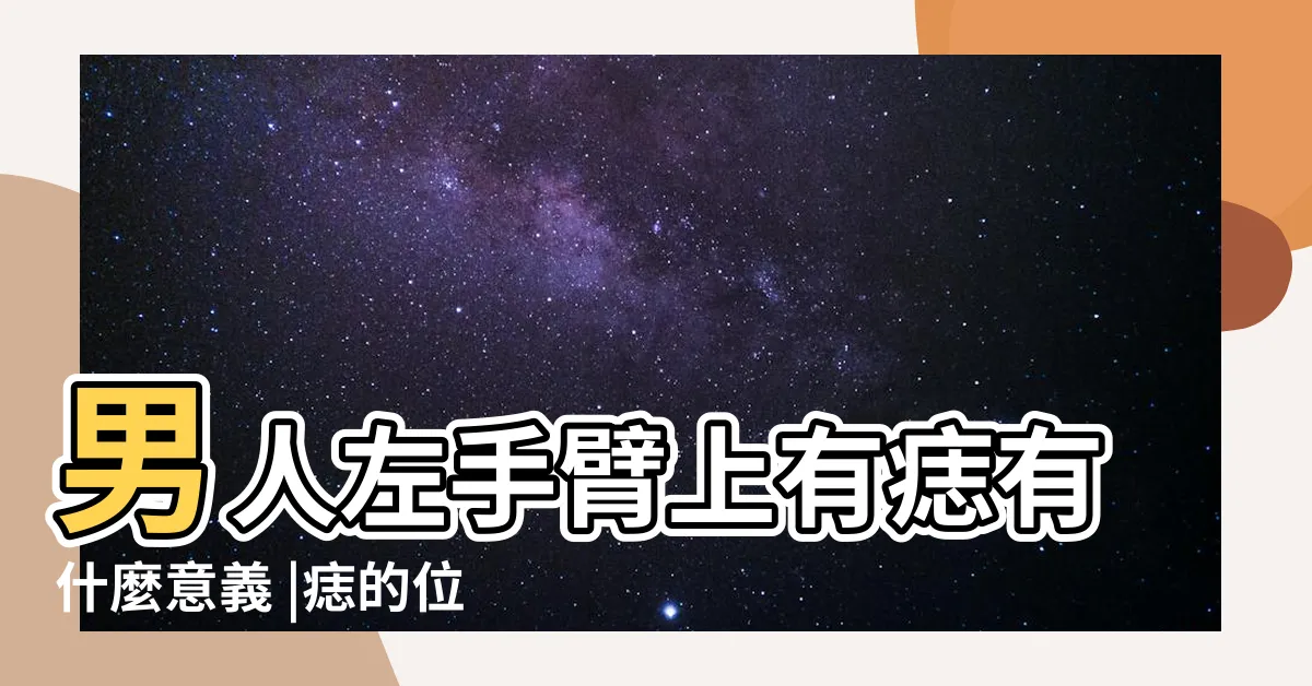 【左手臂有痣男】男人左手臂上有痣有什麼意義 |痣的位置與命運 |男人左手臂有痣代表什麼 |
