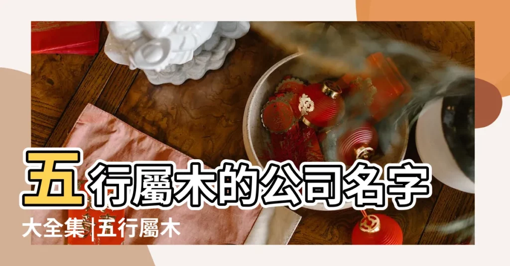 五行屬木的公司名字大全集 |五行屬木的公司起名字大全木屬性標籤 |五行屬木最聚財的公司名字帶木字最旺財公司名 |【公司起名屬性木的字大全】