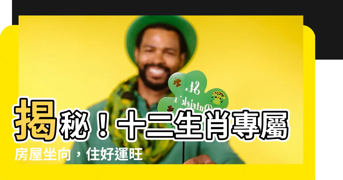【生肖 房屋坐向】揭秘！十二生肖專屬房屋坐向，住好運旺財