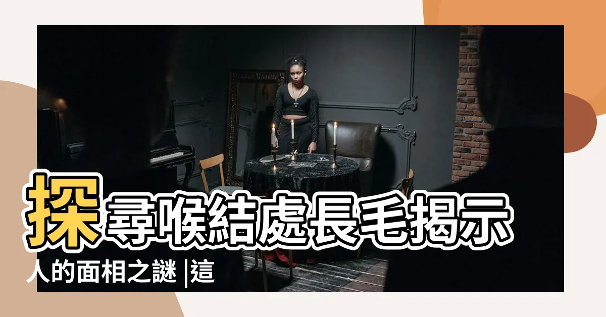 【喉結長毛面相】探尋喉結處長毛揭示人的面相之謎 |這些地方長毛的男人 |遇到這樣的人不可輕視 |