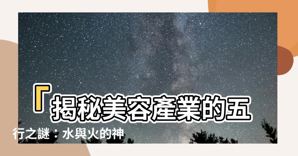 【美容 五行】「揭秘美容產業的五行之謎:水與火的神秘交織」