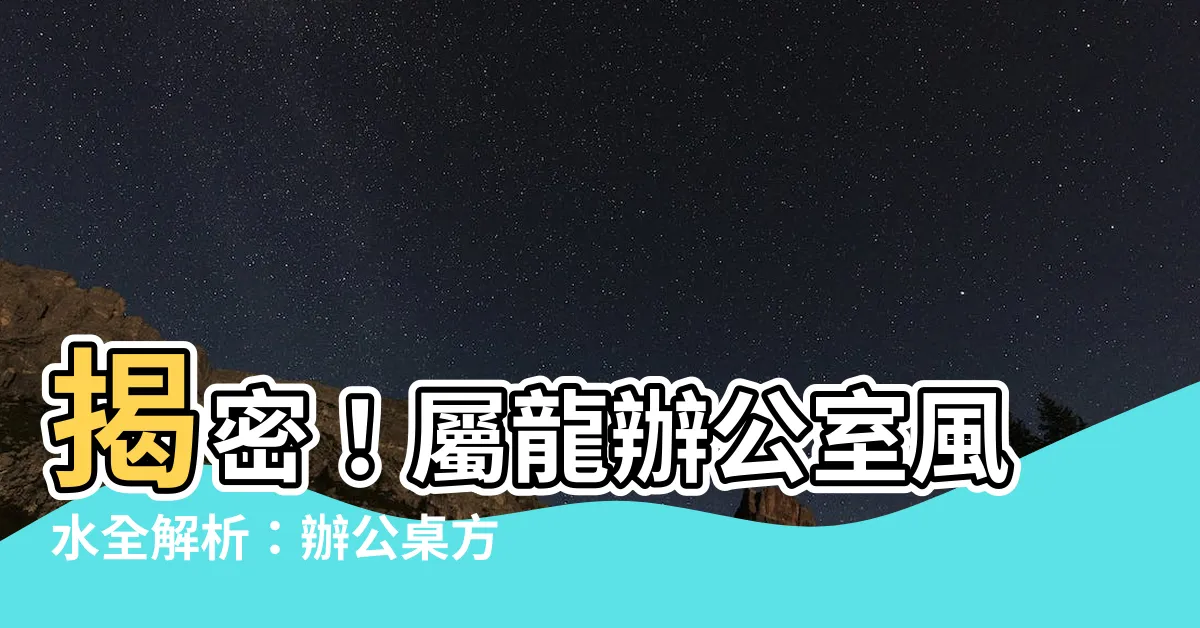 【屬龍辦公桌方位】揭密！屬龍辦公室風水全解析：辦公桌方位超關鍵！