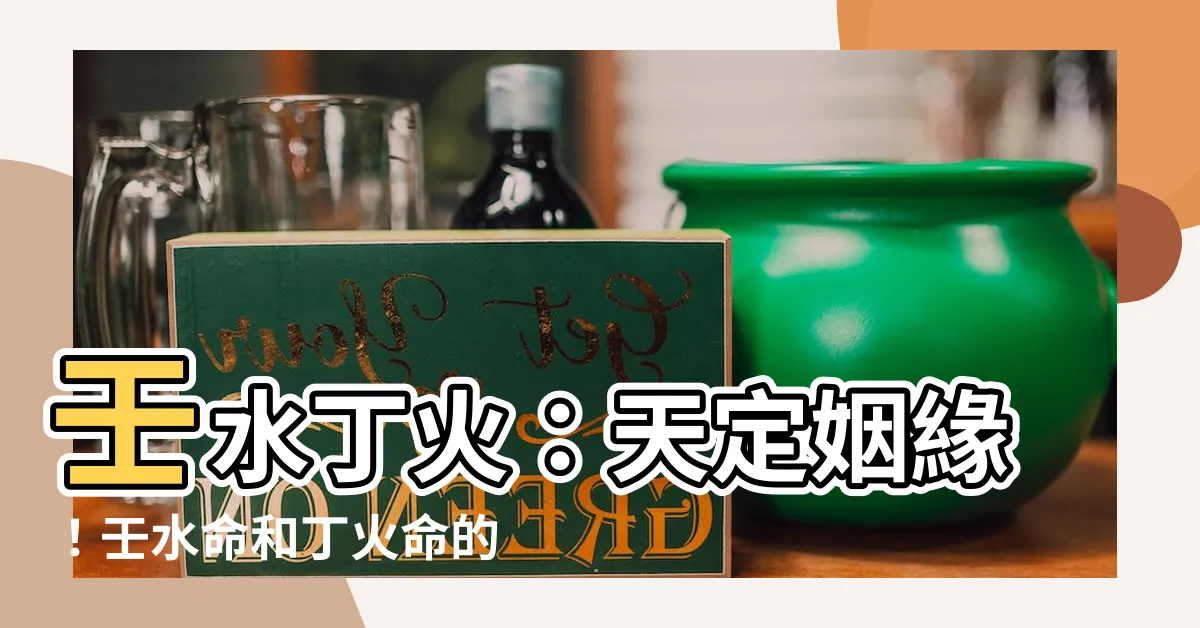 【壬水丁火】壬水丁火：天定姻緣！壬水命和丁火命的絕佳婚配！