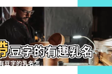 【用豆字取乳名】帶豆字的有趣乳名 |帶有豆字的乳名怎麼取好聽吉祥 |帶有豆字的乳名怎麼取好聽吉祥 |