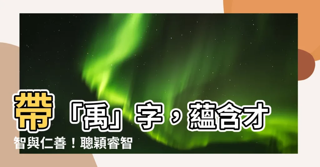 【禹名字】帶「禹」字，藴含才智與仁善！聰穎睿智男孩女孩名字大全