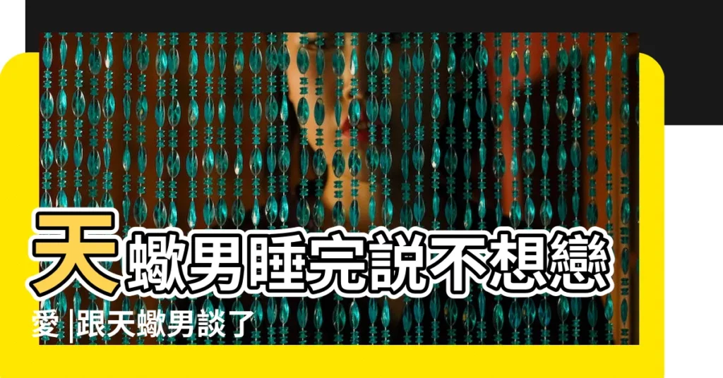 天蠍男睡完説不想戀愛 |跟天蠍男談了戀愛之後上牀了就跟我説不想談了他就是玩 |天蠍男睡完就變得冷淡 |【天蠍男睡完説不想戀愛】