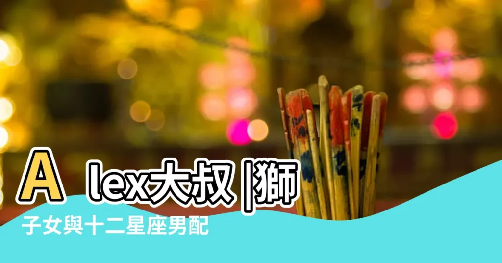 Alex大叔 |獅子女與十二星座男配對指數 |獅子女和什麼星座最配 |【十二星座獅子女和誰配】