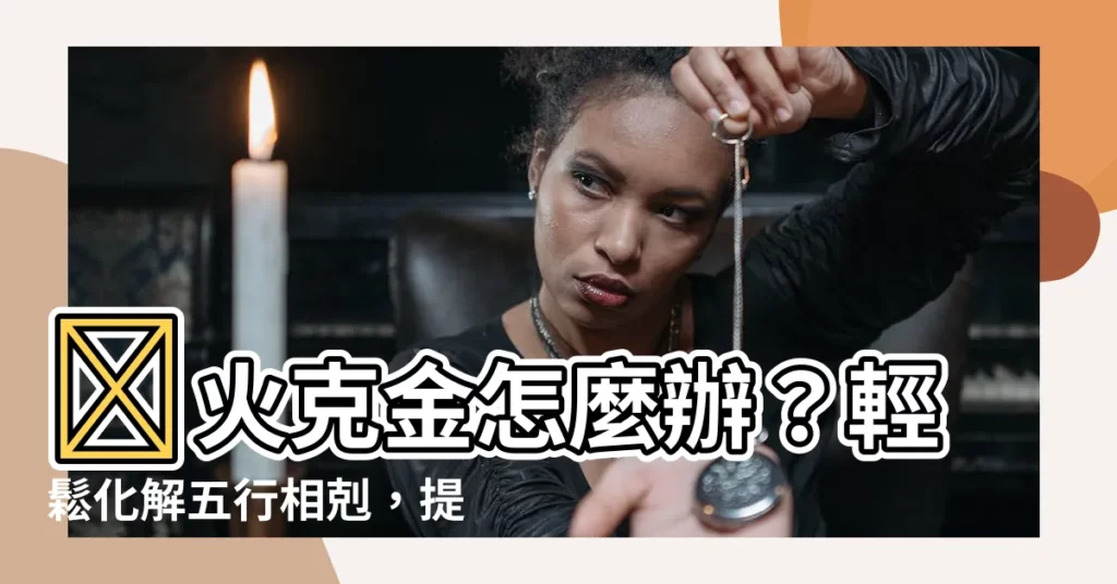 【火克金怎麼辦】🔥火克金怎麼辦？輕鬆化解五行相剋，提升好運與風水！