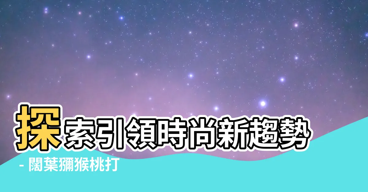 【闊葉獼猴桃】探索引領時尚新趨勢 - 闊葉獼猴桃打造你的時尚風格