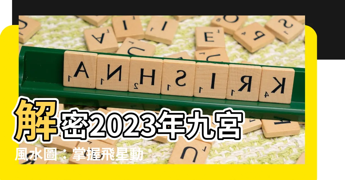 【2023飛星】解密2023年九宮風水圖：掌握飛星動向，提升運勢！