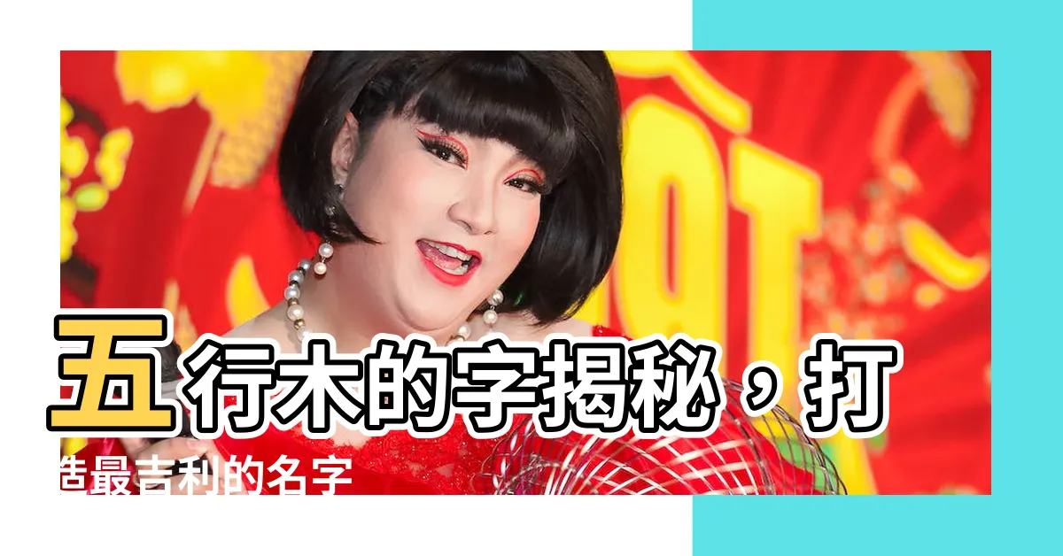 【五行木的字】五行木的字揭秘，打造最吉利的名字