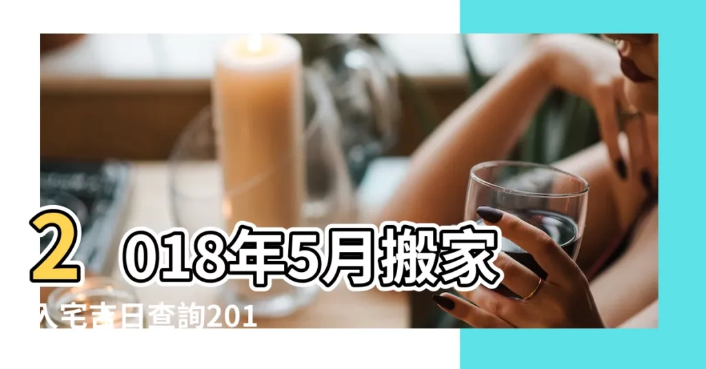 2018年5月搬家入宅吉日查詢2018年5月哪天適合搬家入宅 |5月這幾天至6月初 |請高手幫忙選擇一個搬家的好日子 |【2018年公曆5月搬家開火的吉日】