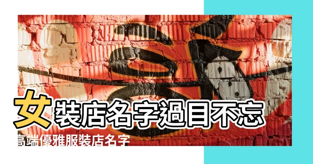 女裝店名字過目不忘高端優雅服裝店名字 |高端女裝品牌取名簡約時尚又優雅 |女性服裝店名簡單大氣優雅大方的女性服裝店取名 |【優雅的服裝取什麼名字大全】