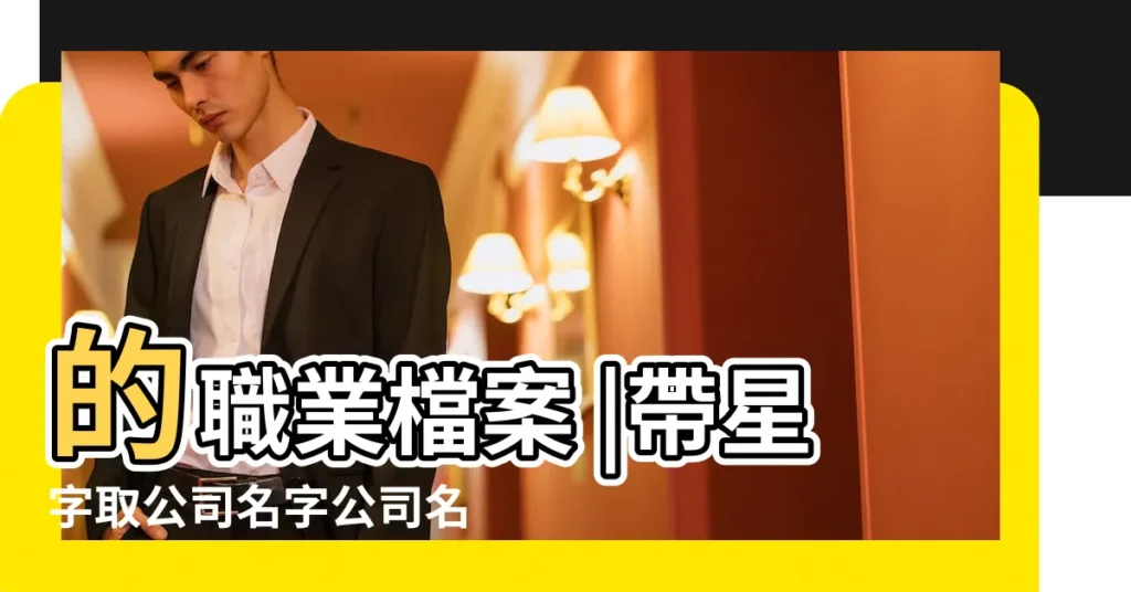 的職業檔案 |帶星字取公司名字公司名字帶星字有哪些 |Xiaodong |【xing曉公司名】