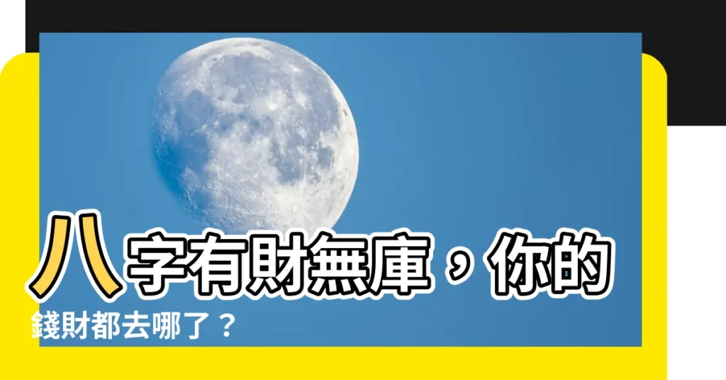 【八字有財無庫】八字有財無庫，你的錢財都去哪了？