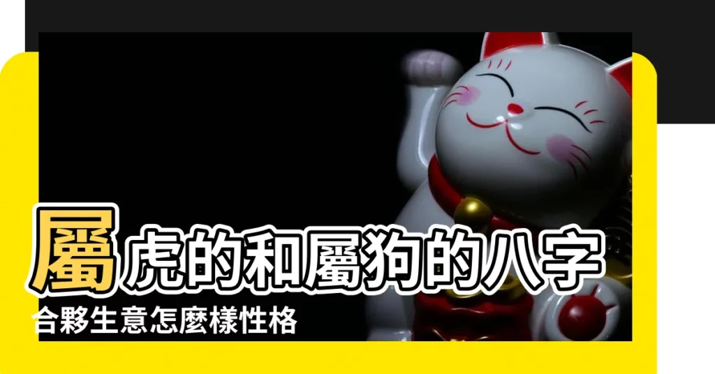 屬虎的和屬狗的八字合夥生意怎麼樣性格合不合 |屬狗和屬虎的人合夥做生意好嗎 |虎和狗做生意合不合財屬虎的和屬狗的八字合夥生意怎麼樣 |【屬狗人跟屬虎人合作做生意好嗎】
