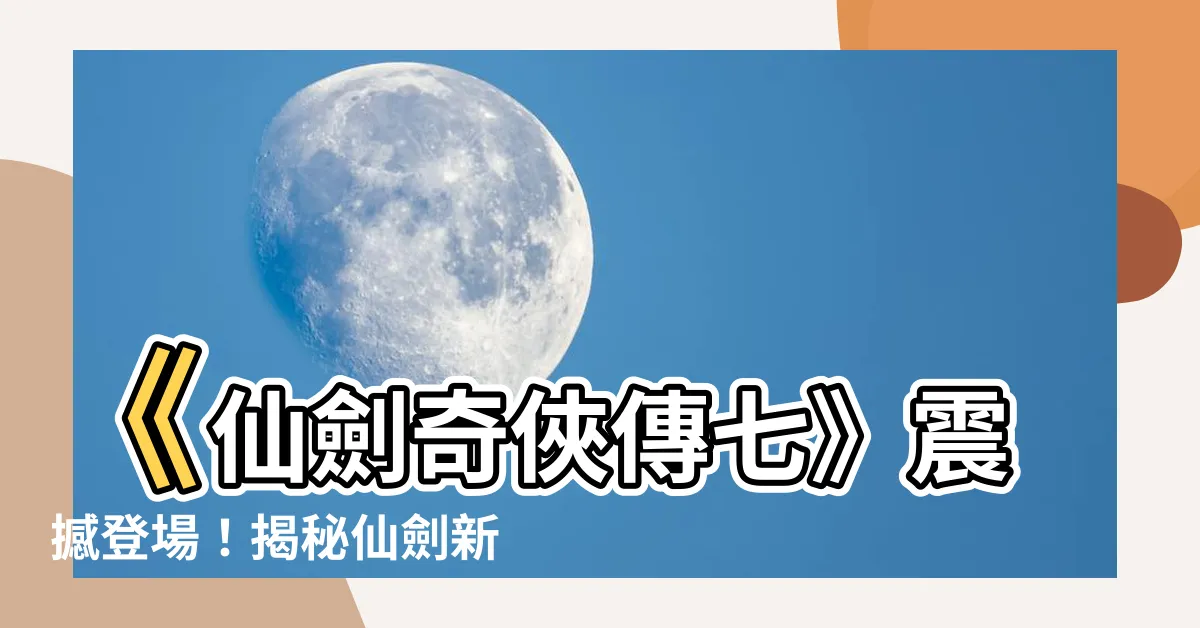 【仙劍奇俠傳七】《仙劍奇俠傳七》震撼登場！揭秘仙劍新世界！