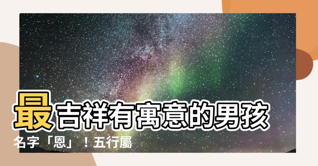 【名字恩的意思】最吉祥有寓意的男孩名字「恩」！五行屬性、含義解析一次看