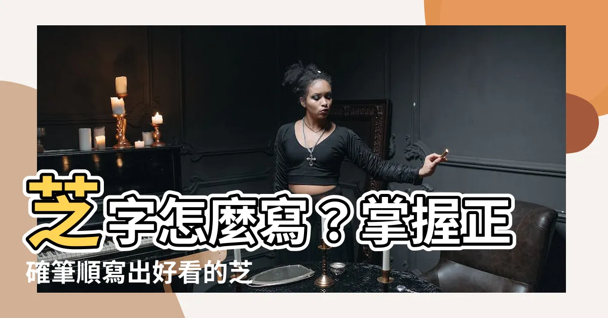 【芝 筆畫】芝字怎麼寫？掌握正確筆順寫出好看的芝字