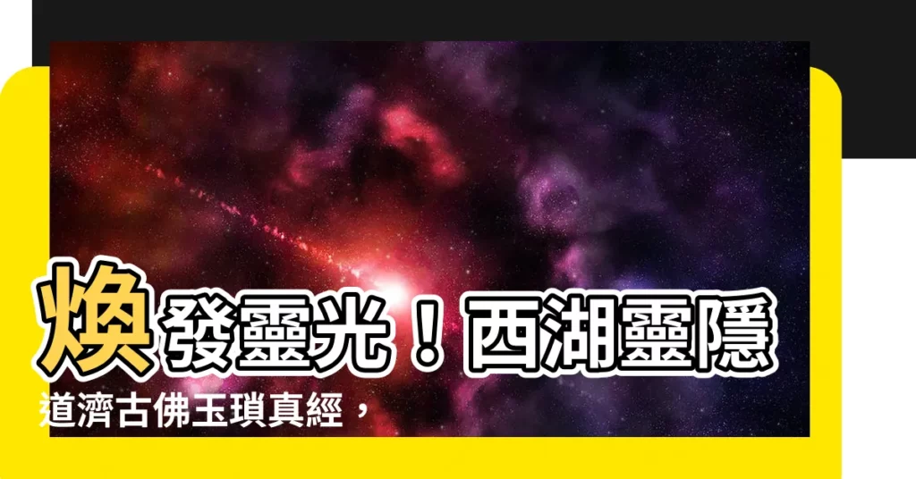 【西湖靈隱道濟古佛玉瑣真經】煥發靈光！西湖靈隱道濟古佛玉瑣真經，解鎖你的心靈寶藏！