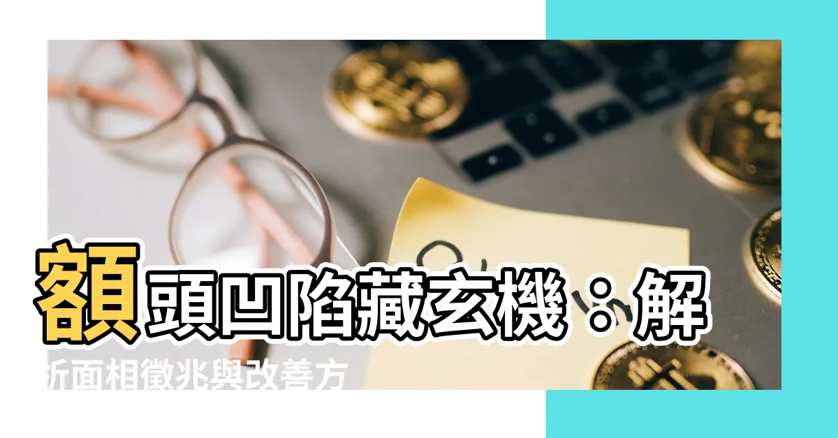 【額頭凹】額頭凹陷藏玄機：解析面相徵兆與改善方法！