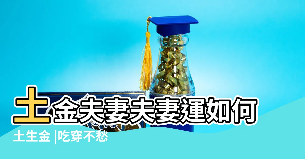 【土生金夫妻】土金夫妻夫妻運如何土生金 |吃穿不愁福自然 |土命和金命婚姻好嗎 |