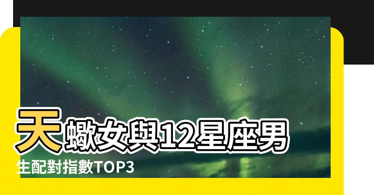 【天蠍女與12星座男生配對指數top3】天蠍女與12星座男生配對指數TOP3，絕對讓你心動不已！