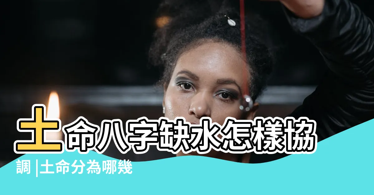 【土命人缺水】土命八字缺水怎樣協調 |土命分為哪幾種土 |八字缺水土旺 |