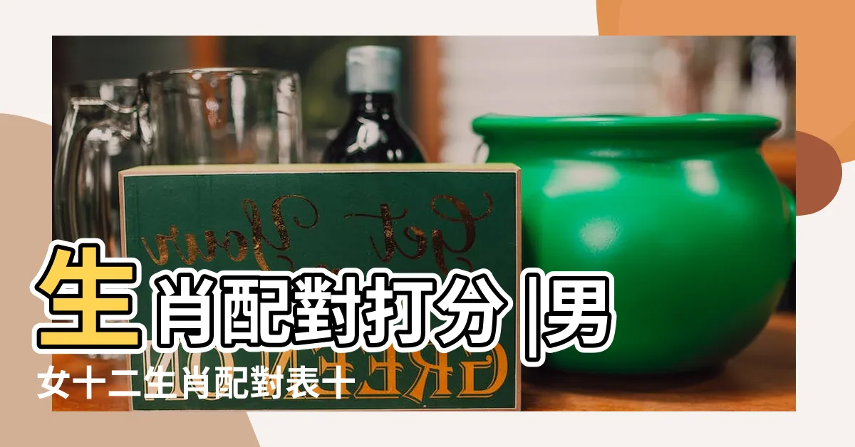 【十二生肖配對表】生肖配對打分 |男女十二生肖配對表十二生肖正確的婚姻配對大全 |十二生肖屬相婚配配對表 |