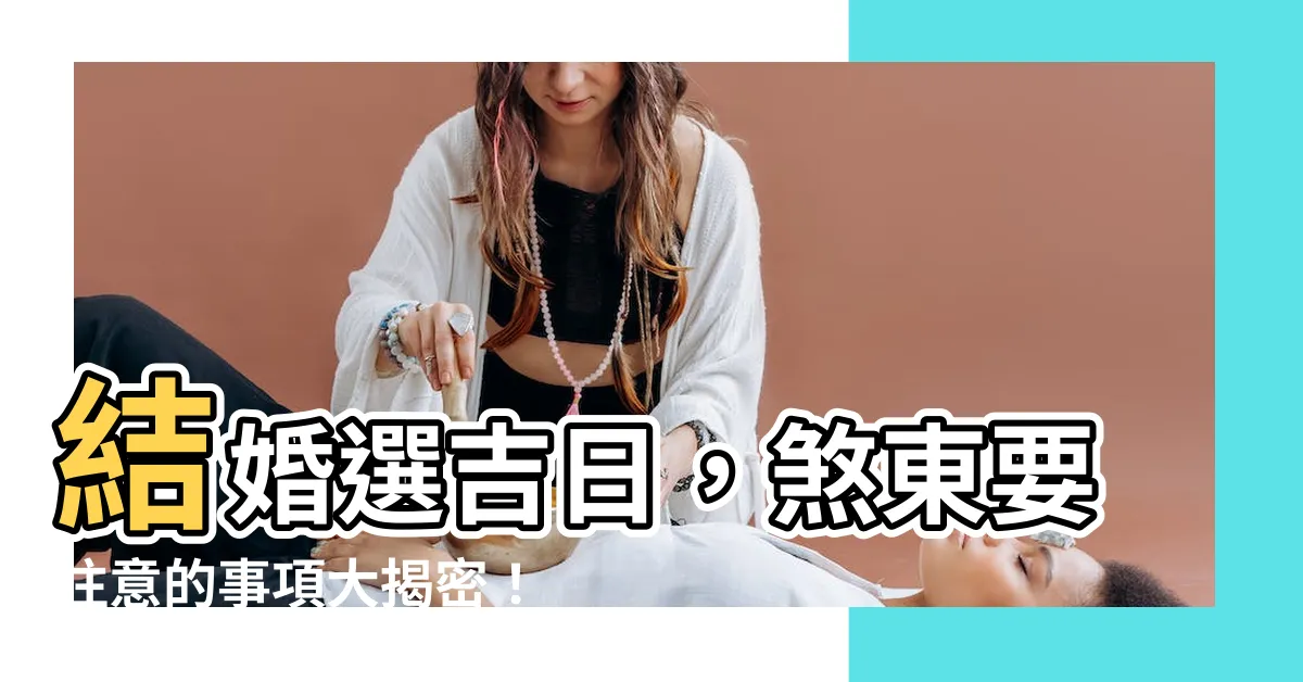 【煞東是什麼意思】結婚選吉日，煞東要注意的事項大揭密！