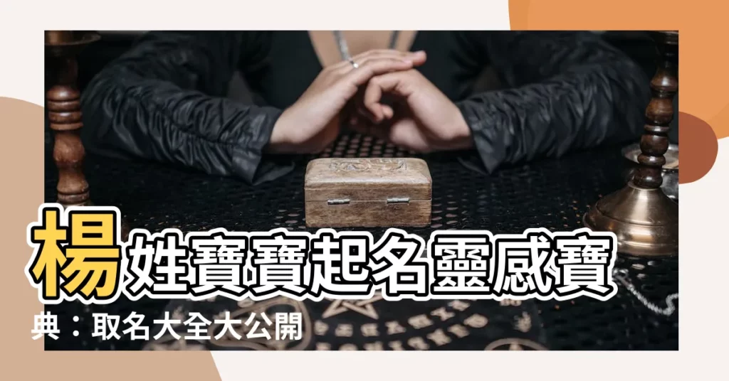 【楊姓名字】楊姓寶寶起名靈感寶典：取名大全大公開！
