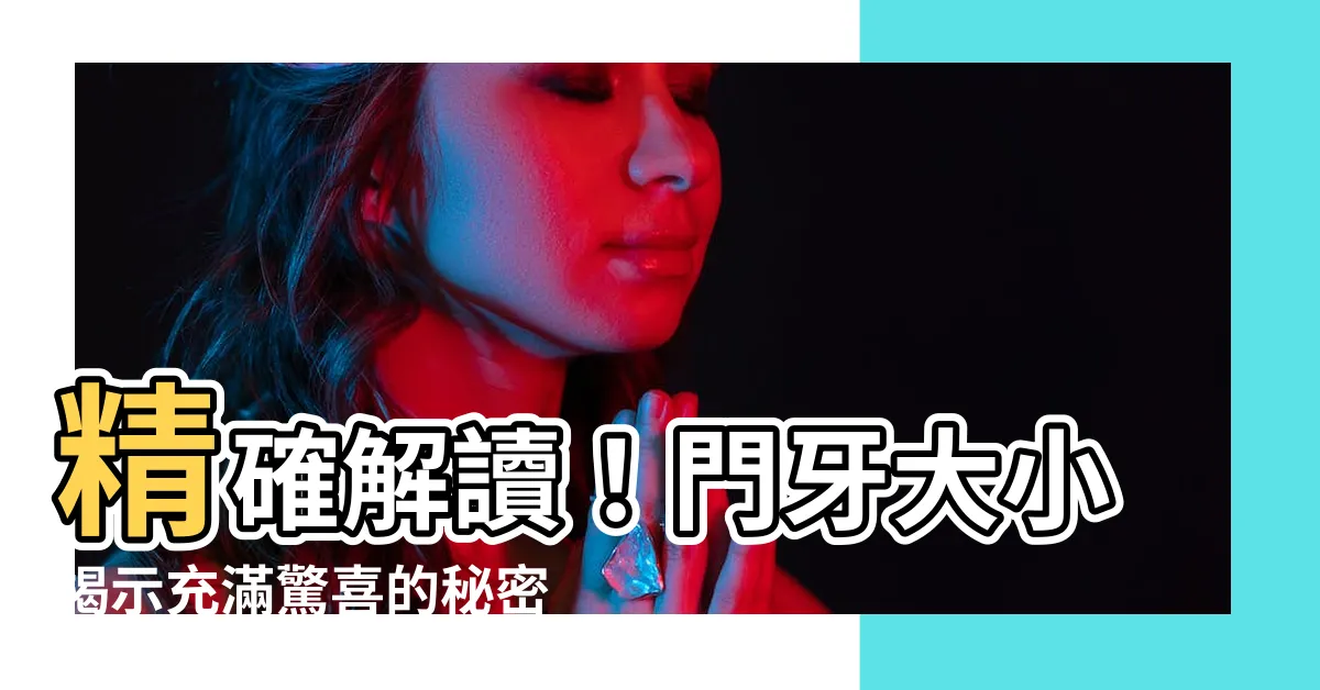 【門牙大小】精確解讀！門牙大小揭示充滿驚喜的秘密