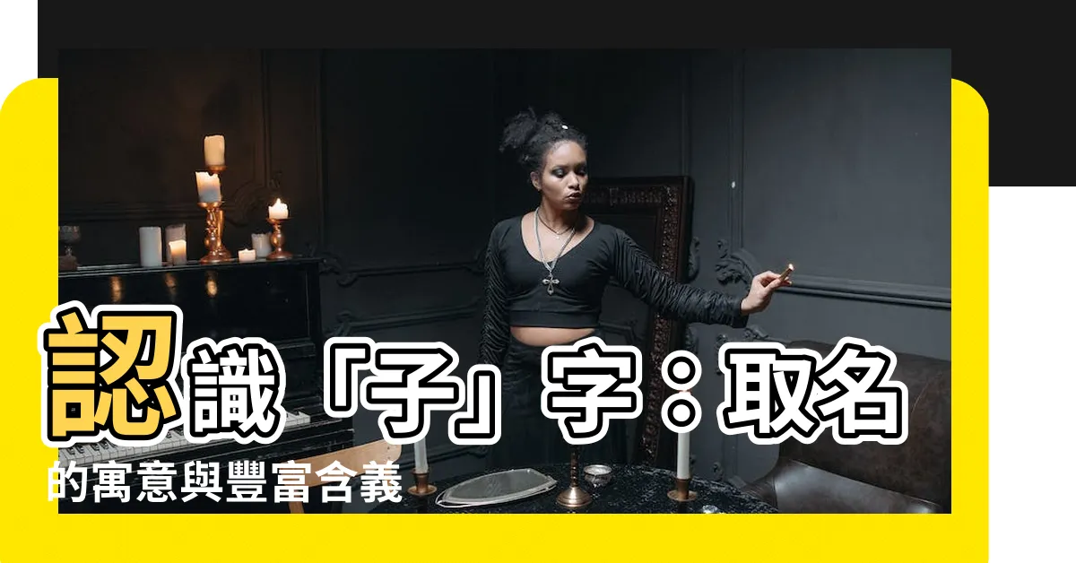 【子 名字意思】認識「子」字：取名的寓意與豐富含義
