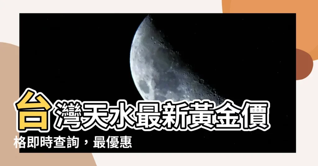 【天水黃金價格】台灣天水最新黃金價格即時查詢，最優惠黃金回收價格都在這！