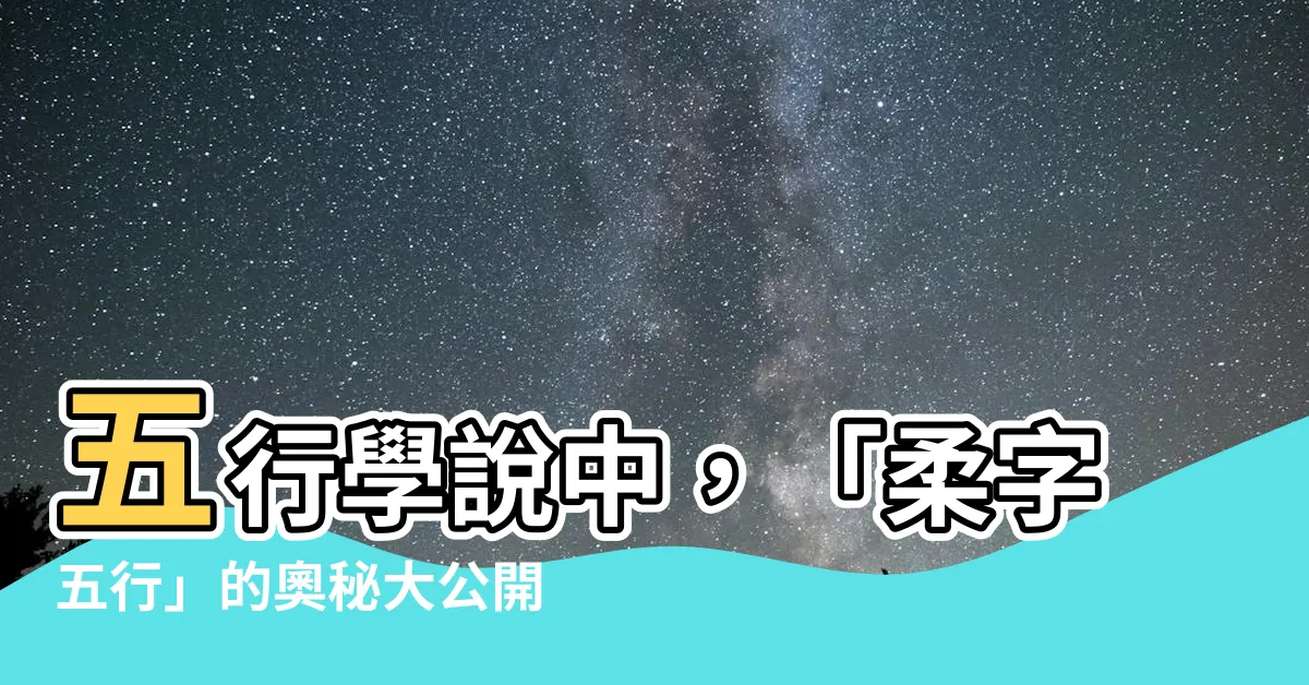 【柔字五行】五行學説中，「柔字五行」的奧秘大公開！解析柔字的屬性是什麼？